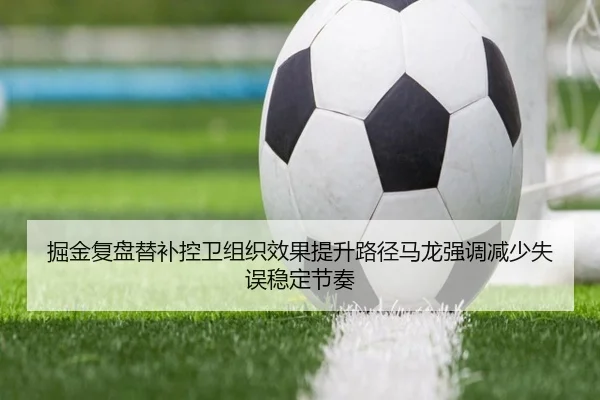 掘金复盘替补控卫组织效果提升路径马龙强调减少失误稳定节奏