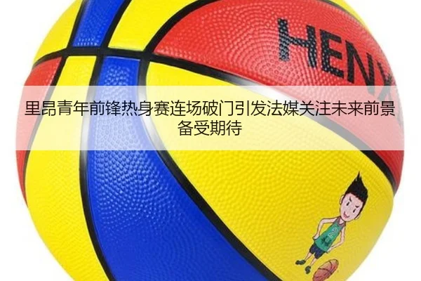 里昂青年前锋热身赛连场破门引发法媒关注未来前景备受期待